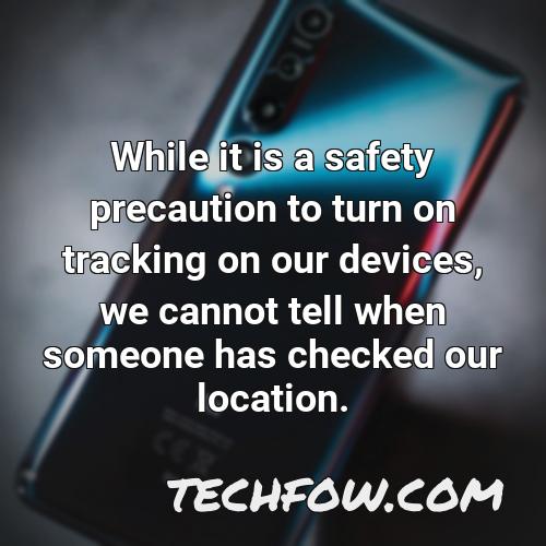 while it is a safety precaution to turn on tracking on our devices we cannot tell when someone has checked our location