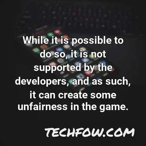 while it is possible to do so it is not supported by the developers and as such it can create some unfairness in the game