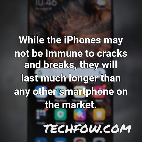 while the iphones may not be immune to cracks and breaks they will last much longer than any other smartphone on the market