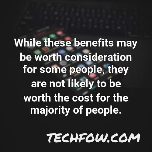 while these benefits may be worth consideration for some people they are not likely to be worth the cost for the majority of people