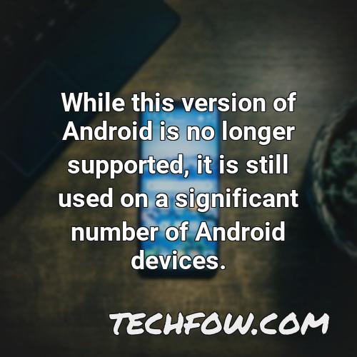 while this version of android is no longer supported it is still used on a significant number of android devices