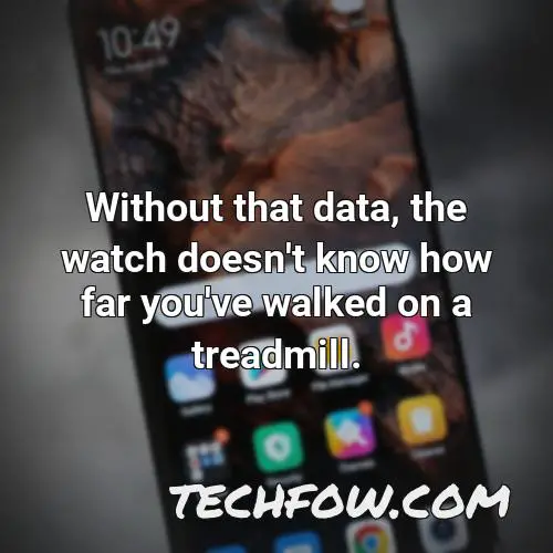 without that data the watch doesn t know how far you ve walked on a treadmill