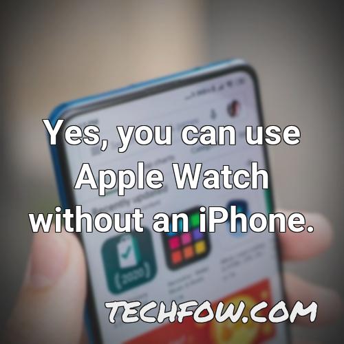 yes you can use apple watch without an iphone