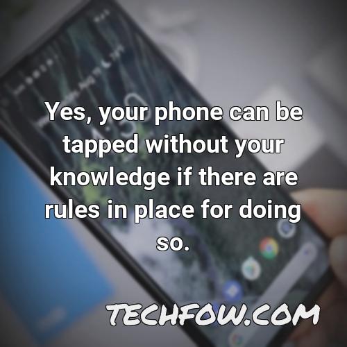 yes your phone can be tapped without your knowledge if there are rules in place for doing so
