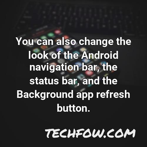 you can also change the look of the android navigation bar the status bar and the background app refresh button