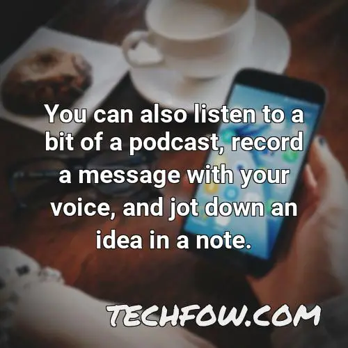 you can also listen to a bit of a podcast record a message with your voice and jot down an idea in a note