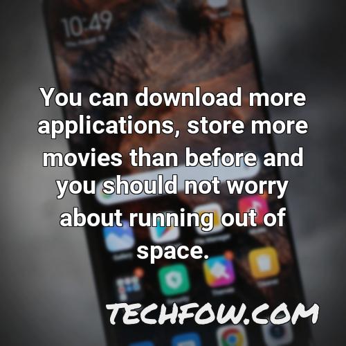 you can download more applications store more movies than before and you should not worry about running out of space