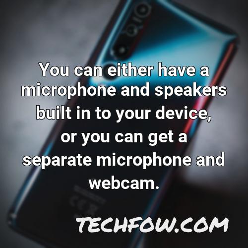 you can either have a microphone and speakers built in to your device or you can get a separate microphone and webcam