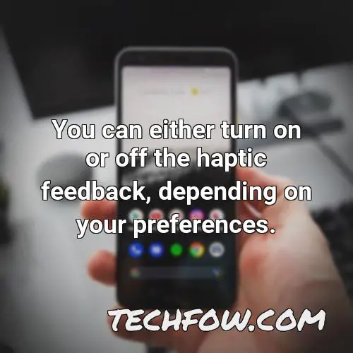 you can either turn on or off the haptic feedback depending on your preferences 1