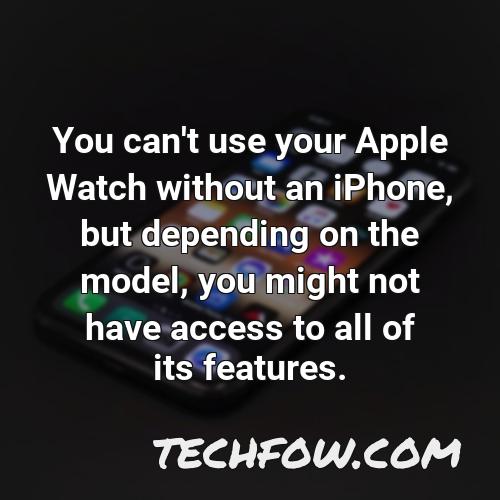 you can t use your apple watch without an iphone but depending on the model you might not have access to all of its features