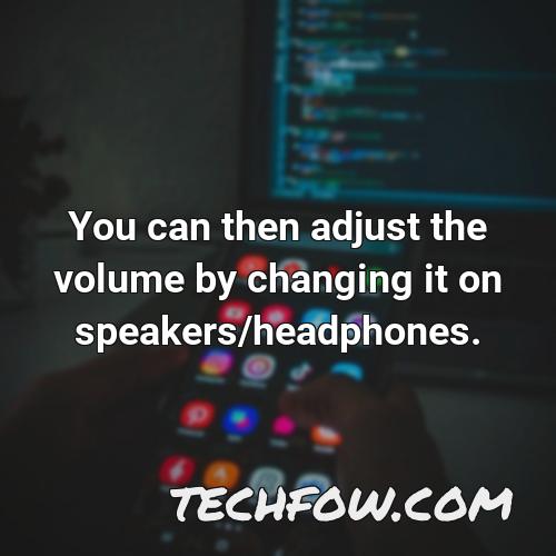 you can then adjust the volume by changing it on speakers headphones