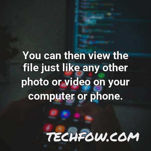 you can then view the file just like any other photo or video on your computer or phone