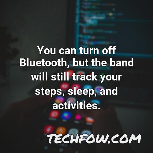 you can turn off bluetooth but the band will still track your steps sleep and activities