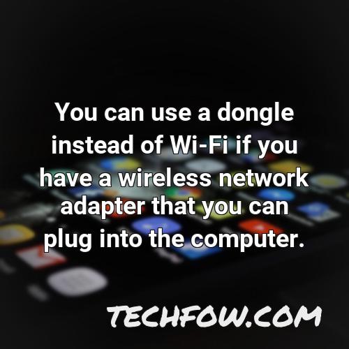 you can use a dongle instead of wi fi if you have a wireless network adapter that you can plug into the computer