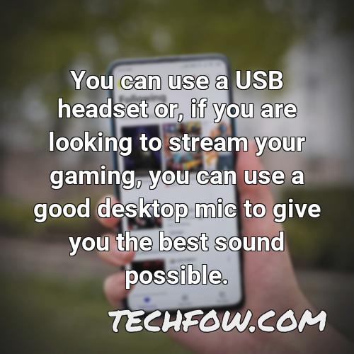 you can use a usb headset or if you are looking to stream your gaming you can use a good desktop mic to give you the best sound possible