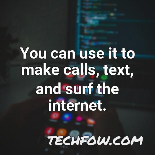you can use it to make calls text and surf the internet