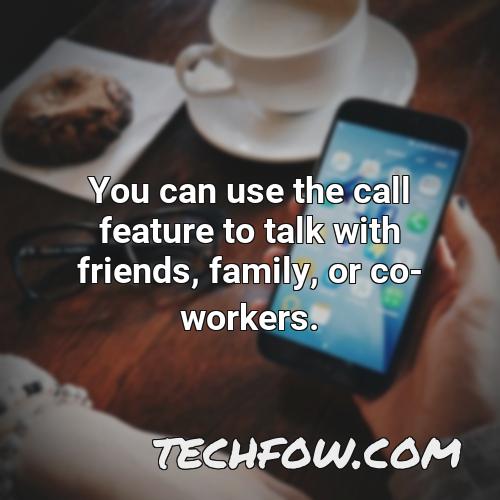you can use the call feature to talk with friends family or co workers
