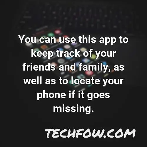 you can use this app to keep track of your friends and family as well as to locate your phone if it goes missing