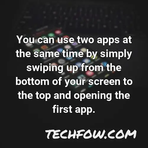 you can use two apps at the same time by simply swiping up from the bottom of your screen to the top and opening the first app