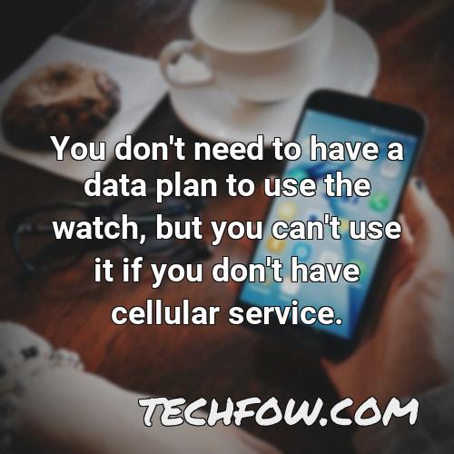 you don t need to have a data plan to use the watch but you can t use it if you don t have cellular service