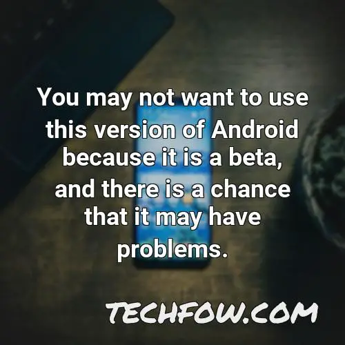 you may not want to use this version of android because it is a beta and there is a chance that it may have problems