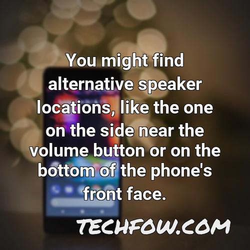 you might find alternative speaker locations like the one on the side near the volume button or on the bottom of the phone s front face 1