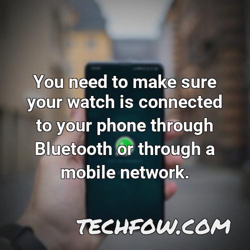 you need to make sure your watch is connected to your phone through bluetooth or through a mobile network