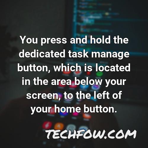 you press and hold the dedicated task manage button which is located in the area below your screen to the left of your home button