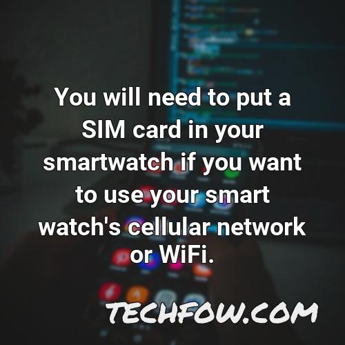 you will need to put a sim card in your smartwatch if you want to use your smart watch s cellular network or wifi