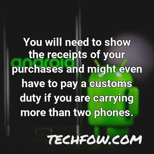 you will need to show the receipts of your purchases and might even have to pay a customs duty if you are carrying more than two phones