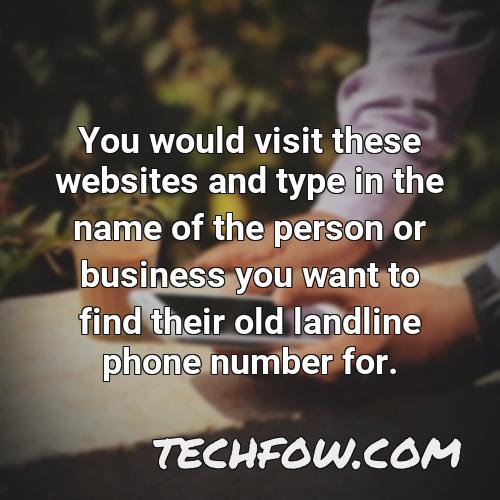 you would visit these websites and type in the name of the person or business you want to find their old landline phone number for