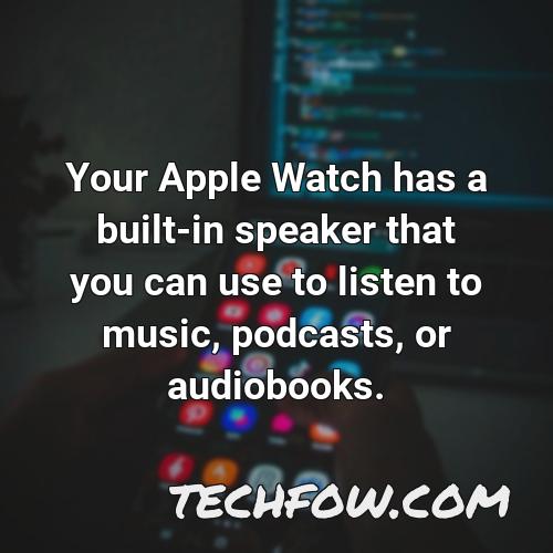 your apple watch has a built in speaker that you can use to listen to music podcasts or audiobooks