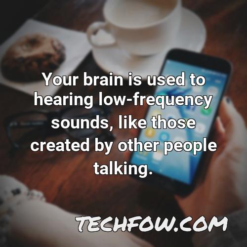 your brain is used to hearing low frequency sounds like those created by other people talking