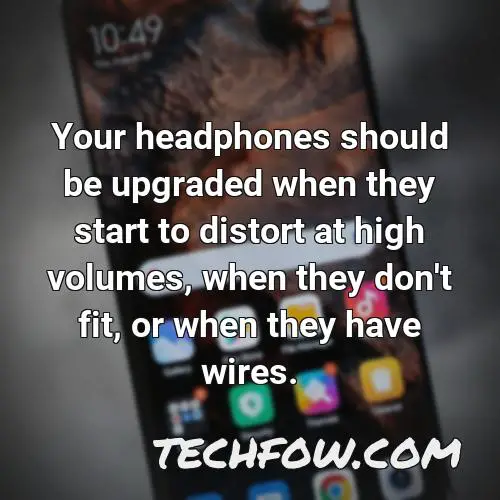 your headphones should be upgraded when they start to distort at high volumes when they don t fit or when they have wires