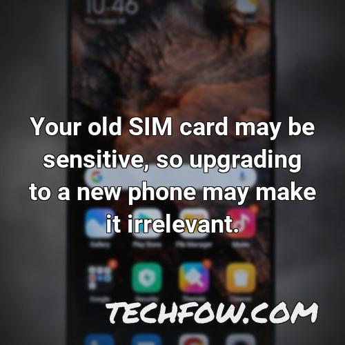your old sim card may be sensitive so upgrading to a new phone may make it irrelevant