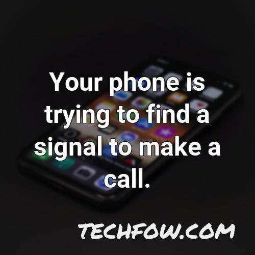 your phone is trying to find a signal to make a call