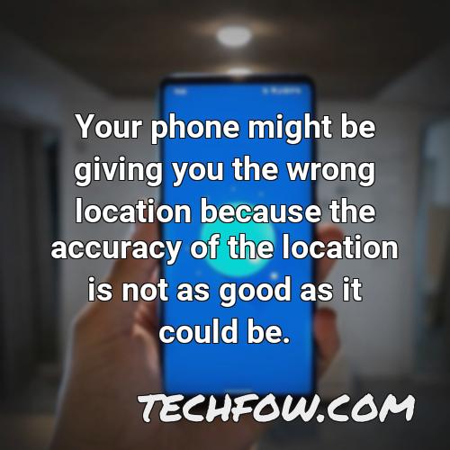 your phone might be giving you the wrong location because the accuracy of the location is not as good as it could be
