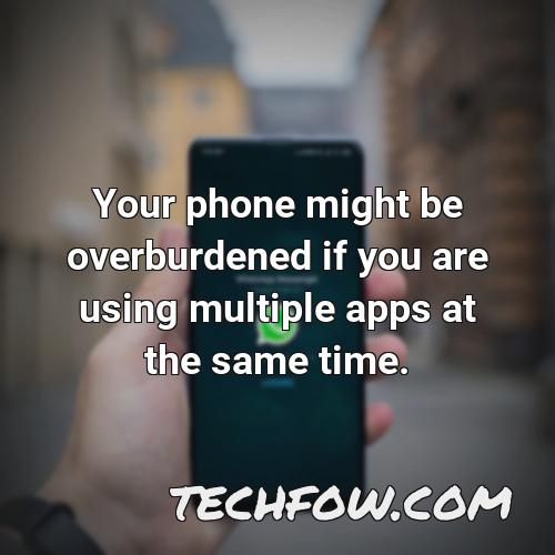your phone might be overburdened if you are using multiple apps at the same time