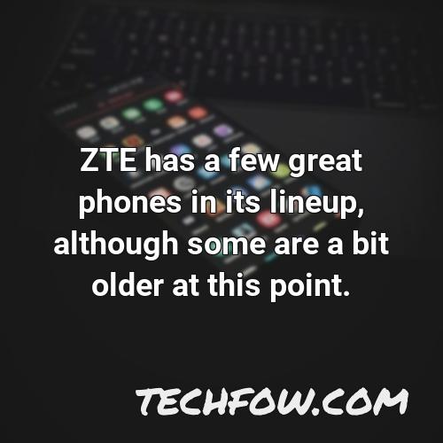 zte has a few great phones in its lineup although some are a bit older at this point
